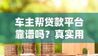车主帮贷款平台靠谱吗？真实用户评价与贷款流程详解