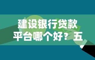 建设银行贷款平台哪个好?五大产品对比及申请攻略 建设银行贷款平台哪个好?五大产品对比及申请攻略