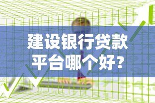建设银行贷款平台哪个好?五大产品对比及申请攻略 建设银行贷款平台哪个好?五大产品对比及申请攻略
