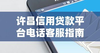 许昌信用贷款平台电话客服指南：专业解答与快速申请攻略
