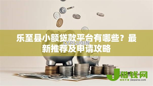 乐至县小额贷款平台有哪些？最新推荐及申请攻略