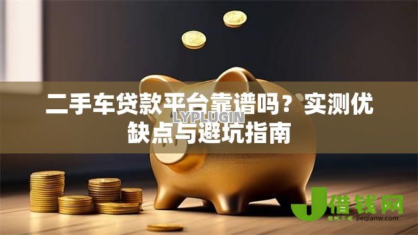 二手车贷款平台靠谱吗？实测优缺点与避坑指南