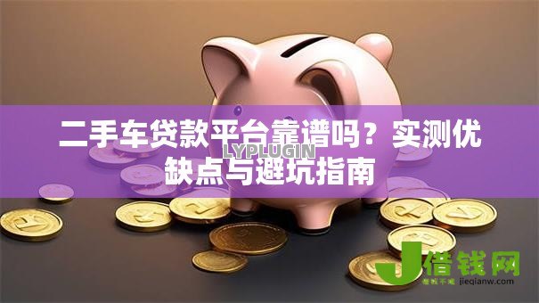 二手车贷款平台靠谱吗？实测优缺点与避坑指南