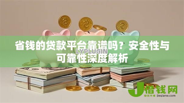 省钱的贷款平台靠谱吗？安全性与可靠性深度解析
