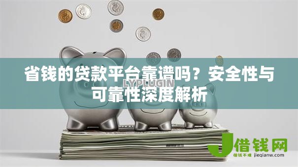 省钱的贷款平台靠谱吗？安全性与可靠性深度解析