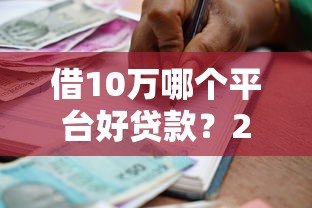 借10万哪个平台好贷款?2023年正规借款渠道推荐 借10万哪个平台好贷款?2023年正规借款渠道推荐