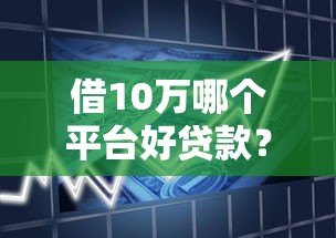 借10万哪个平台好贷款?2023年正规借款渠道推荐 借10万哪个平台好贷款?2023年正规借款渠道推荐