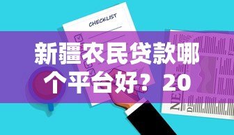 新疆农民贷款哪个平台好?2023年靠谱选择指南 新疆农民贷款哪个平台好?2023年靠谱选择指南