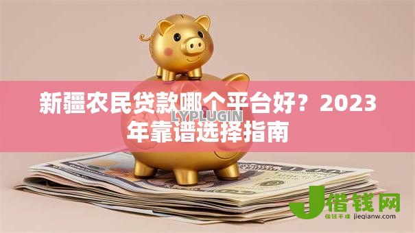 新疆农民贷款哪个平台好?2023年靠谱选择指南 新疆农民贷款哪个平台好?2023年靠谱选择指南