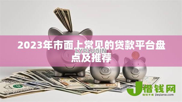 2023年市面上常见的贷款平台盘点及推荐 2023年市面上常见的贷款平台盘点及推荐