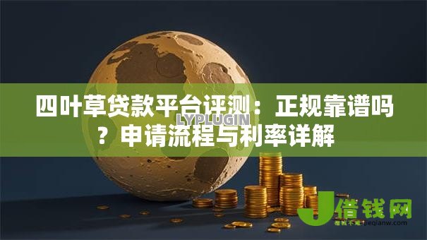 四叶草贷款平台评测:正规靠谱吗?申请流程与利率详解 四叶草贷款平台评测:正规靠谱吗?申请流程与利率详解