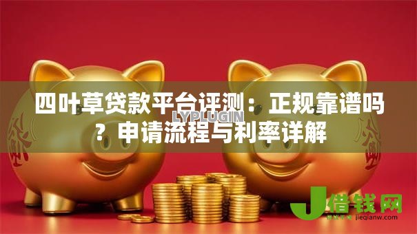 四叶草贷款平台评测:正规靠谱吗?申请流程与利率详解 四叶草贷款平台评测:正规靠谱吗?申请流程与利率详解