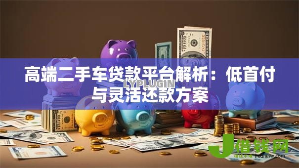 高端二手车贷款平台解析:低首付与灵活还款方案 高端二手车贷款平台解析:低首付与灵活还款方案