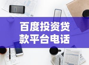 百度投资贷款平台电话解析:正规贷款渠道如何选? 百度投资贷款平台电话解析:正规贷款渠道如何选?