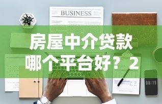 房屋中介贷款哪个平台好?2023最新靠谱推荐 房屋中介贷款哪个平台好?2023最新靠谱推荐