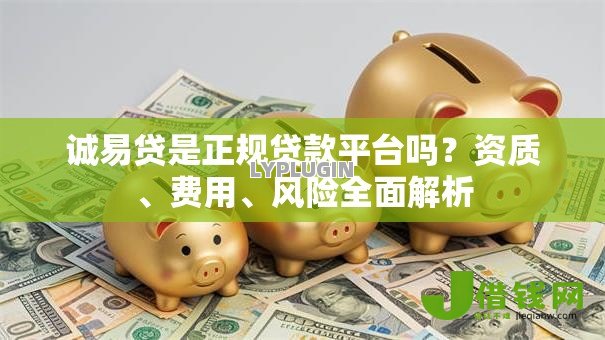 诚易贷是正规贷款平台吗?资质、费用、风险全面解析 诚易贷是正规贷款平台吗?资质、费用、风险全面解析