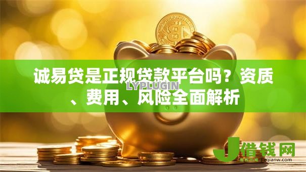 诚易贷是正规贷款平台吗?资质、费用、风险全面解析 诚易贷是正规贷款平台吗?资质、费用、风险全面解析
