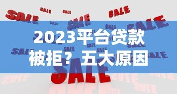 2023平台贷款被拒?五大原因解析及应对策略 2023平台贷款被拒?五大原因解析及应对策略