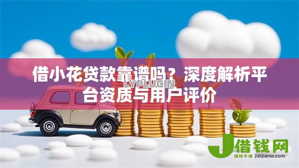借小花贷款靠谱吗?深度解析平台资质与用户评价 借小花贷款靠谱吗?深度解析平台资质与用户评价