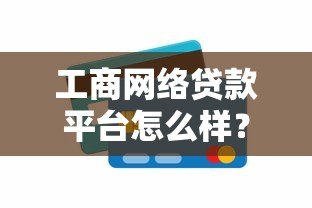 工商网络贷款平台怎么样?全面解析优缺点及使用指南 工商网络贷款平台怎么样?全面解析优缺点及使用指南