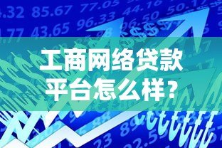 工商网络贷款平台怎么样?全面解析优缺点及使用指南 工商网络贷款平台怎么样?全面解析优缺点及使用指南