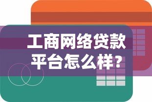 工商网络贷款平台怎么样?全面解析优缺点及使用指南 工商网络贷款平台怎么样?全面解析优缺点及使用指南