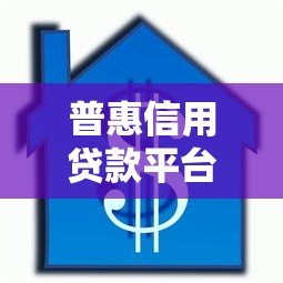 普惠信用贷款平台推荐:正规靠谱的借款渠道一览 普惠信用贷款平台推荐:正规靠谱的借款渠道一览