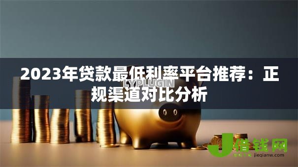 2023年贷款最低利率平台推荐:正规渠道对比分析 2023年贷款最低利率平台推荐:正规渠道对比分析