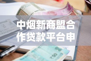 中烟新商盟合作贷款平台申请攻略：额度、利率、流程全解析
