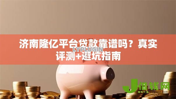 济南隆亿平台贷款靠谱吗？真实评测+避坑指南