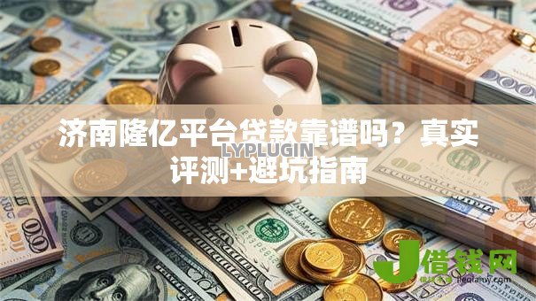 济南隆亿平台贷款靠谱吗？真实评测+避坑指南
