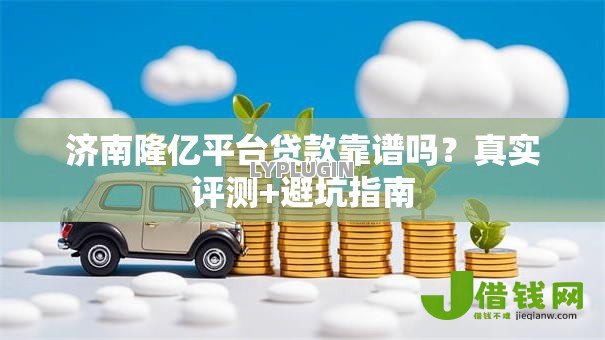 济南隆亿平台贷款靠谱吗？真实评测+避坑指南