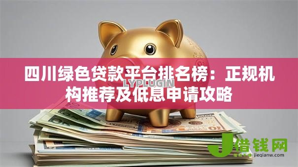 四川绿色贷款平台排名榜:正规机构推荐及低息申请攻略 四川绿色贷款平台排名榜:正规机构推荐及低息申请攻略