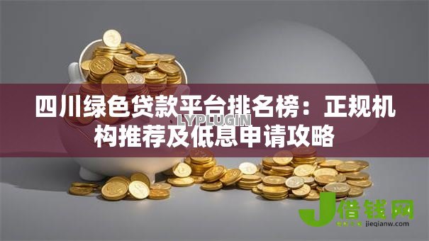 四川绿色贷款平台排名榜:正规机构推荐及低息申请攻略 四川绿色贷款平台排名榜:正规机构推荐及低息申请攻略