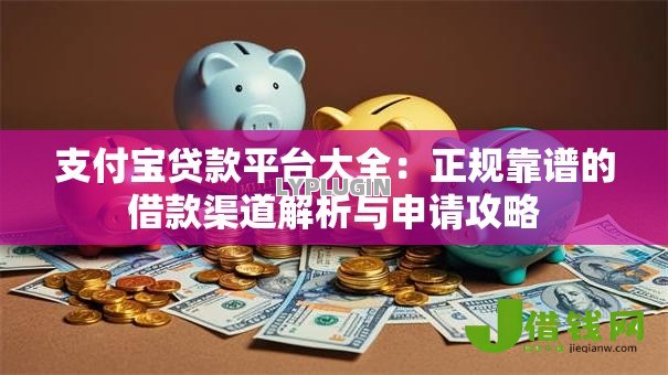 支付宝贷款平台大全:正规靠谱的借款渠道解析与申请攻略 支付宝贷款平台大全:正规靠谱的借款渠道解析与申请攻略