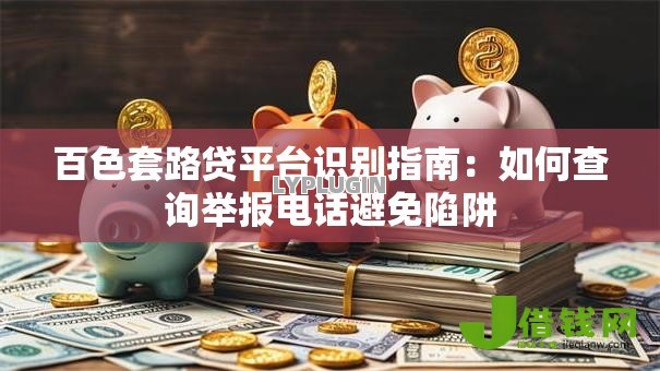 百色套路贷平台识别指南:如何查询举报电话避免陷阱 百色套路贷平台识别指南:如何查询举报电话避免陷阱