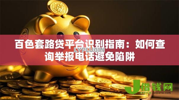 百色套路贷平台识别指南:如何查询举报电话避免陷阱 百色套路贷平台识别指南:如何查询举报电话避免陷阱