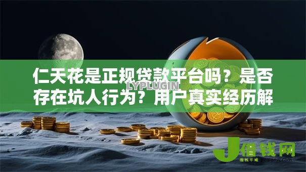 仁天花是正规贷款平台吗?是否存在坑人行为?用户真实经历解析 仁天花是正规贷款平台吗?是否存在坑人行为?用户真实经历解析