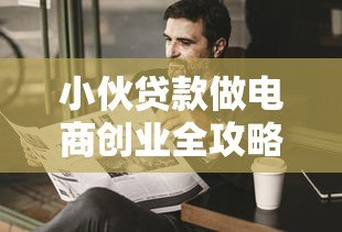 小伙贷款做电商创业全攻略 资金筹备与风险控制指南 小伙贷款做电商创业全攻略 资金筹备与风险控制指南