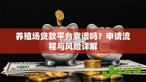 养殖场贷款平台靠谱吗?申请流程与风险详解 养殖场贷款平台靠谱吗?申请流程与风险详解
