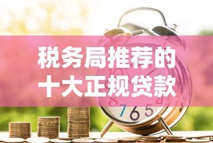税务局推荐的十大正规贷款平台：低息安全借贷指南