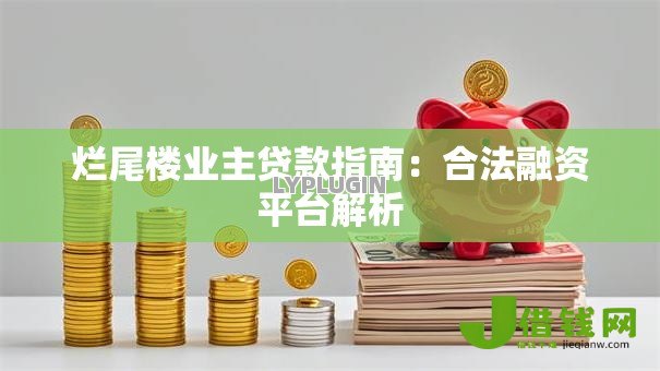 烂尾楼业主贷款指南：合法融资平台解析