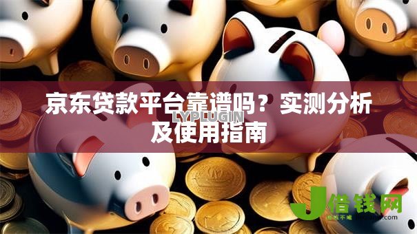 京东贷款平台靠谱吗?实测分析及使用指南 京东贷款平台靠谱吗?实测分析及使用指南