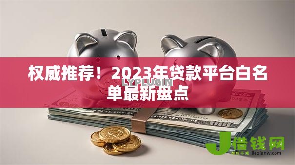 权威推荐！2023年贷款平台白名单最新盘点
