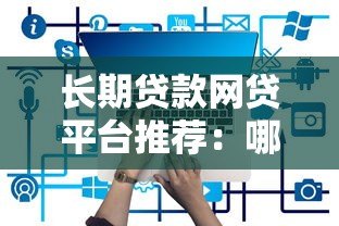 长期贷款网贷平台推荐:哪些平台支持最长分期? 长期贷款网贷平台推荐:哪些平台支持最长分期?