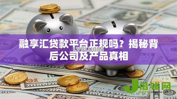 融享汇贷款平台正规吗?揭秘背后公司及产品真相 融享汇贷款平台正规吗?揭秘背后公司及产品真相