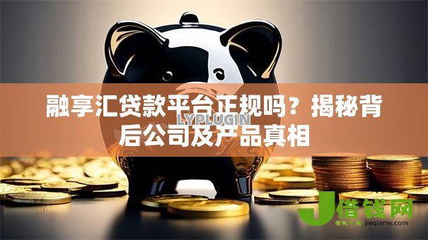 融享汇贷款平台正规吗?揭秘背后公司及产品真相 融享汇贷款平台正规吗?揭秘背后公司及产品真相