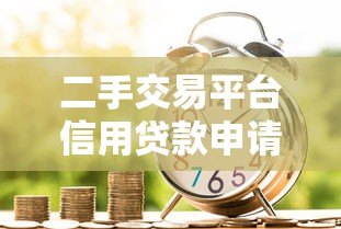 二手交易平台信用贷款申请指南:额度、利率与风险全解析 二手交易平台信用贷款申请指南:额度、利率与风险全解析