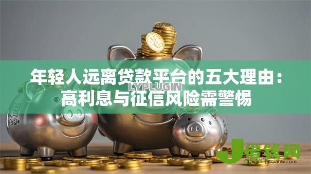 年轻人远离贷款平台的五大理由:高利息与征信风险需警惕 年轻人远离贷款平台的五大理由:高利息与征信风险需警惕