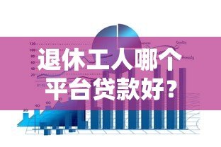 退休工人哪个平台贷款好?五大正规渠道推荐及注意事项 退休工人哪个平台贷款好?五大正规渠道推荐及注意事项